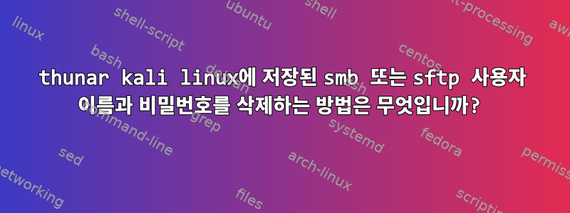 thunar kali linux에 저장된 smb 또는 sftp 사용자 이름과 비밀번호를 삭제하는 방법은 무엇입니까?