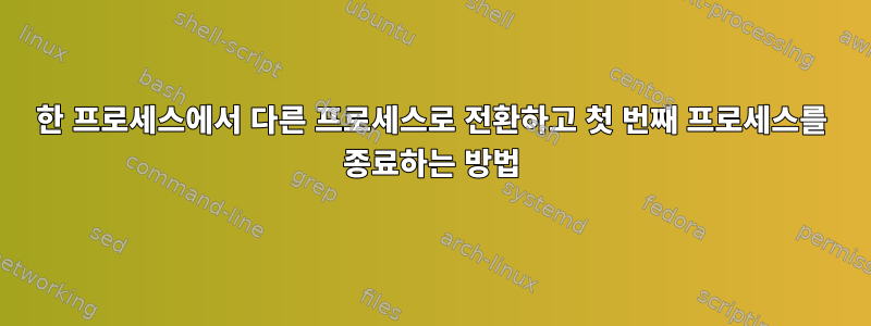 한 프로세스에서 다른 프로세스로 전환하고 첫 번째 프로세스를 종료하는 방법