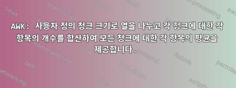 AWK: 사용자 정의 청크 크기로 열을 나누고 각 청크에 대한 각 항목의 개수를 합산하여 모든 청크에 대한 각 항목의 평균을 제공합니다.