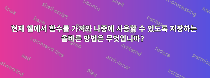 현재 쉘에서 함수를 가져와 나중에 사용할 수 있도록 저장하는 올바른 방법은 무엇입니까?