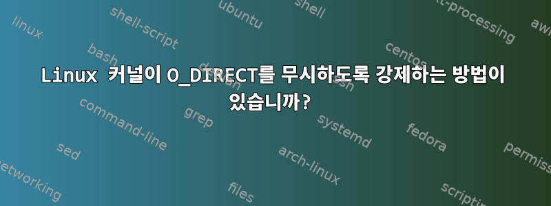 Linux 커널이 O_DIRECT를 무시하도록 강제하는 방법이 있습니까?