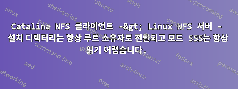 Catalina NFS 클라이언트 -&gt; Linux NFS 서버 - 설치 디렉터리는 항상 루트 소유자로 전환되고 모드 555는 항상 읽기 어렵습니다.