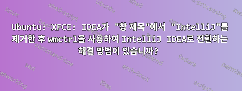 Ubuntu: XFCE: IDEA가 "창 제목"에서 "IntelliJ"를 제거한 후 wmctrl을 사용하여 IntelliJ IDEA로 전환하는 해결 방법이 있습니까?