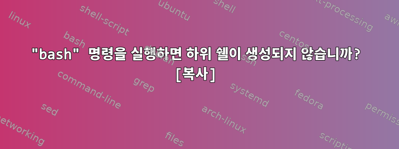 "bash" 명령을 실행하면 하위 쉘이 생성되지 않습니까? [복사]