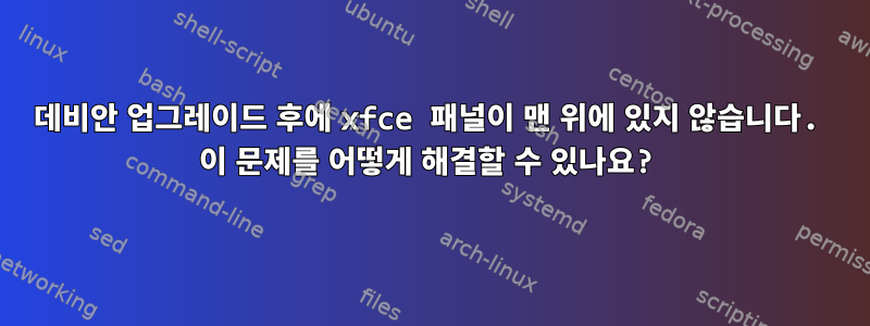 데비안 업그레이드 후에 xfce 패널이 맨 위에 있지 않습니다. 이 문제를 어떻게 해결할 수 있나요?