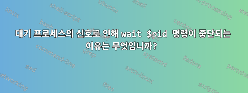 대기 프로세스의 신호로 인해 wait $pid 명령이 중단되는 이유는 무엇입니까?