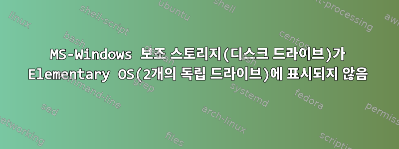 MS-Windows 보조 스토리지(디스크 드라이브)가 Elementary OS(2개의 독립 드라이브)에 표시되지 않음