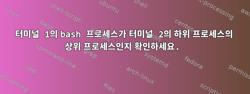 터미널 1의 bash 프로세스가 터미널 2의 하위 프로세스의 상위 프로세스인지 확인하세요.