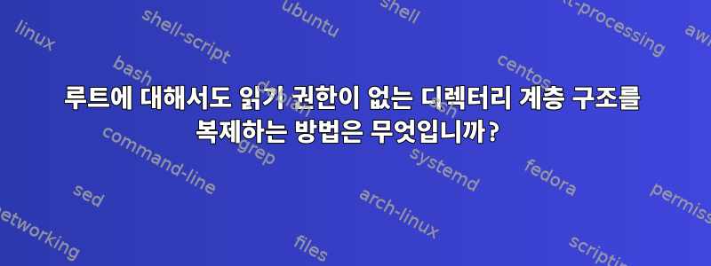 루트에 대해서도 읽기 권한이 없는 디렉터리 계층 구조를 복제하는 방법은 무엇입니까?