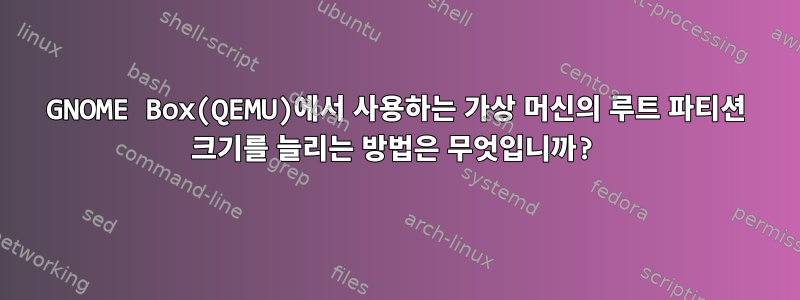 GNOME Box(QEMU)에서 사용하는 가상 머신의 루트 파티션 크기를 늘리는 방법은 무엇입니까?