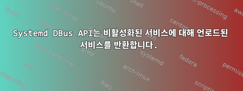 Systemd DBus API는 비활성화된 서비스에 대해 언로드된 서비스를 반환합니다.