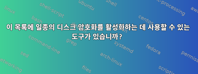 이 목록에 일종의 디스크 암호화를 활성화하는 데 사용할 수 있는 도구가 있습니까?