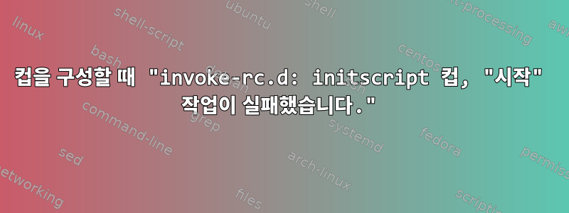 컵을 구성할 때 "invoke-rc.d: initscript 컵, "시작" 작업이 실패했습니다."