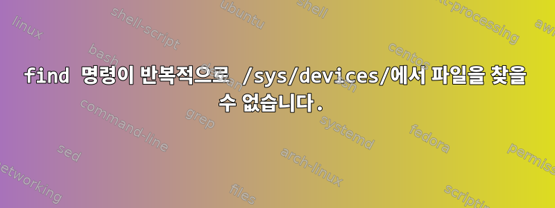 find 명령이 반복적으로 /sys/devices/에서 파일을 찾을 수 없습니다.