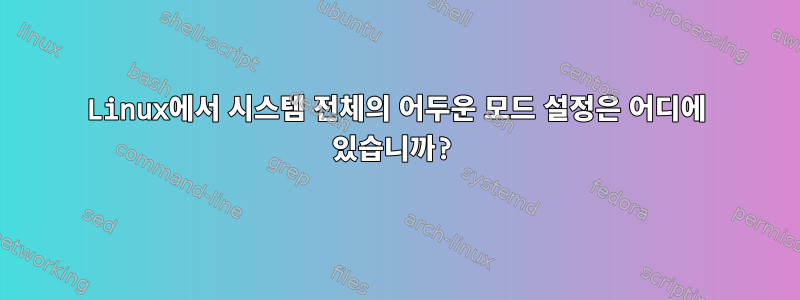 Linux에서 시스템 전체의 어두운 모드 설정은 어디에 있습니까?