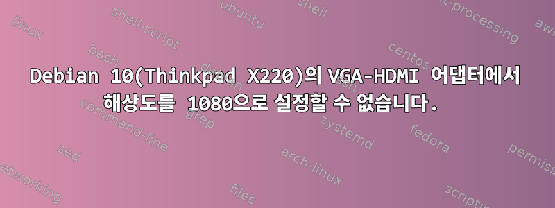 Debian 10(Thinkpad X220)의 VGA-HDMI 어댑터에서 해상도를 1080으로 설정할 수 없습니다.