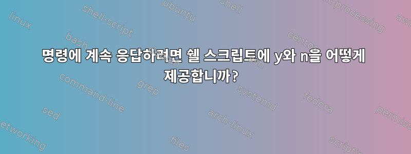 명령에 계속 응답하려면 쉘 스크립트에 y와 n을 어떻게 제공합니까?