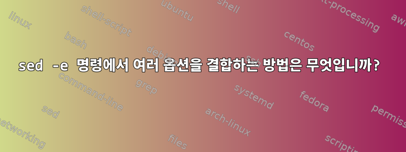 sed -e 명령에서 여러 옵션을 결합하는 방법은 무엇입니까?