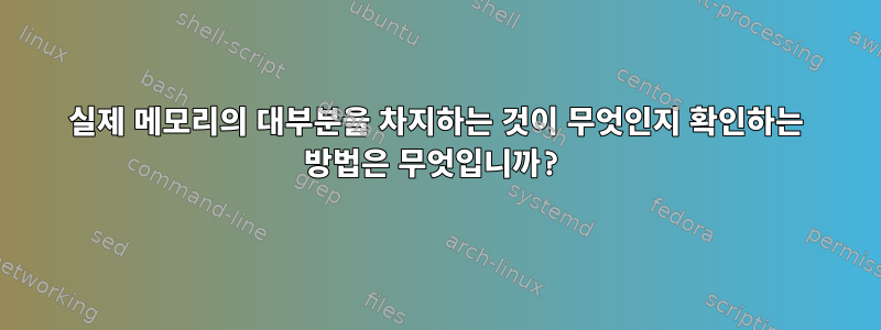 실제 메모리의 대부분을 차지하는 것이 무엇인지 확인하는 방법은 무엇입니까?