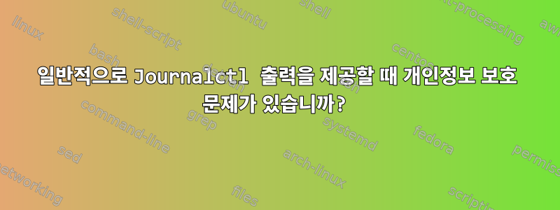 일반적으로 Journalctl 출력을 제공할 때 개인정보 보호 문제가 있습니까?