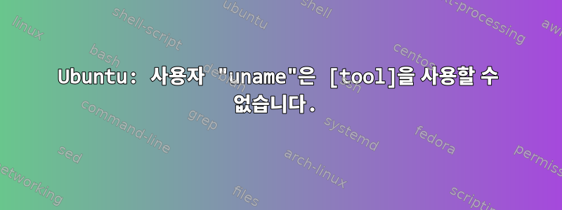 Ubuntu: 사용자 "uname"은 [tool]을 사용할 수 없습니다.