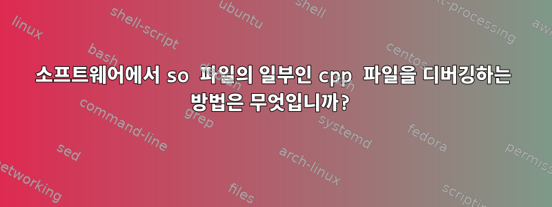 소프트웨어에서 so 파일의 일부인 cpp 파일을 디버깅하는 방법은 무엇입니까?