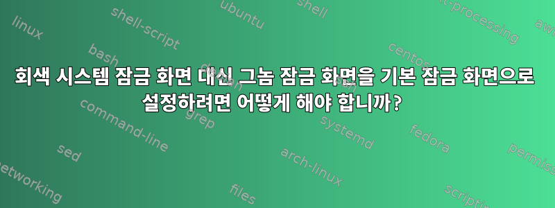 회색 시스템 잠금 화면 대신 그놈 잠금 화면을 기본 잠금 화면으로 설정하려면 어떻게 해야 합니까?