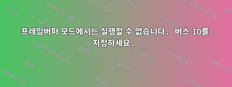 프레임버퍼 모드에서는 실행할 수 없습니다. 버스 ID를 지정하세요.