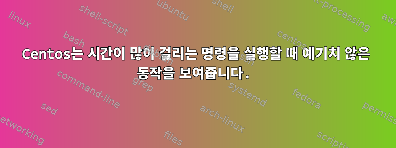 Centos는 시간이 많이 걸리는 명령을 실행할 때 예기치 않은 동작을 보여줍니다.