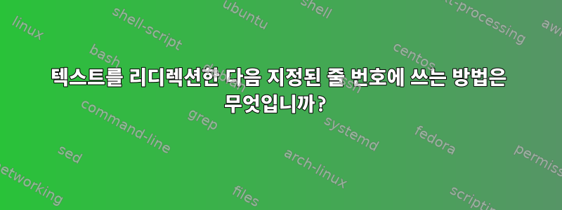 텍스트를 리디렉션한 다음 지정된 줄 번호에 쓰는 방법은 무엇입니까?