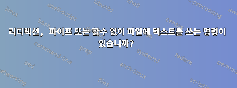 리디렉션, 파이프 또는 함수 없이 파일에 텍스트를 쓰는 명령이 있습니까?