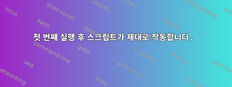 첫 번째 실행 후 스크립트가 제대로 작동합니다.