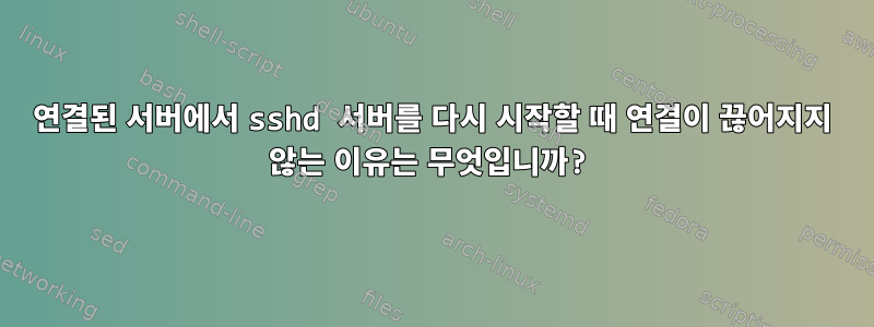 연결된 서버에서 sshd 서버를 다시 시작할 때 연결이 끊어지지 않는 이유는 무엇입니까?