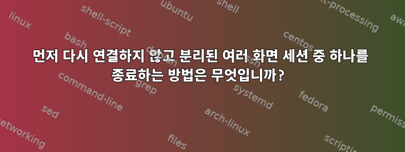 먼저 다시 연결하지 않고 분리된 여러 화면 세션 중 하나를 종료하는 방법은 무엇입니까?