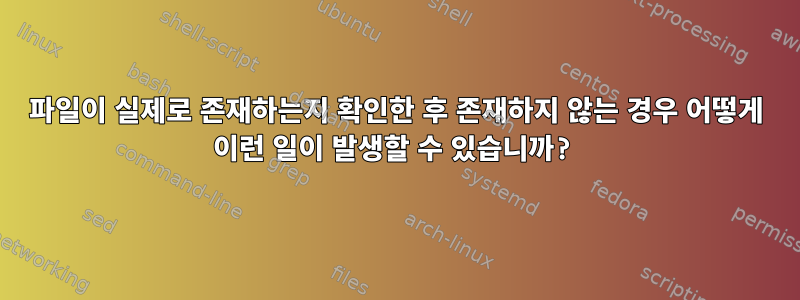 파일이 실제로 존재하는지 확인한 후 존재하지 않는 경우 어떻게 이런 일이 발생할 수 있습니까?