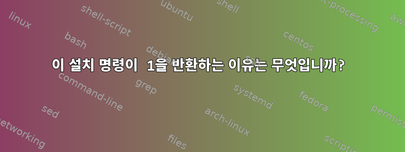 이 설치 명령이 1을 반환하는 이유는 무엇입니까?