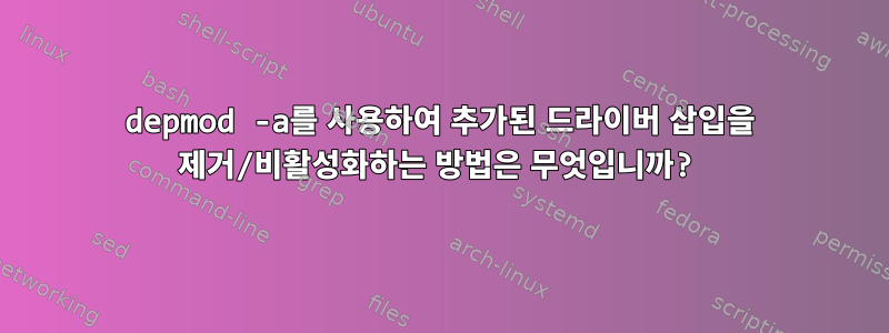 depmod -a를 사용하여 추가된 드라이버 삽입을 제거/비활성화하는 방법은 무엇입니까?