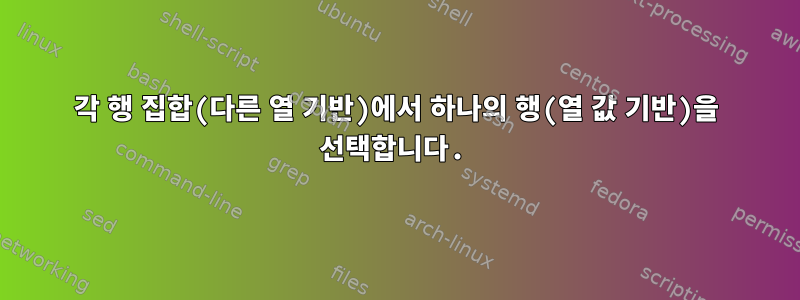 각 행 집합(다른 열 기반)에서 하나의 행(열 값 기반)을 선택합니다.