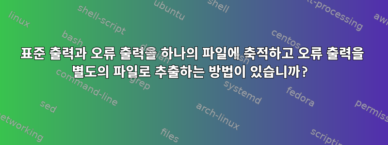 표준 출력과 오류 출력을 하나의 파일에 축적하고 오류 출력을 별도의 파일로 추출하는 방법이 있습니까?