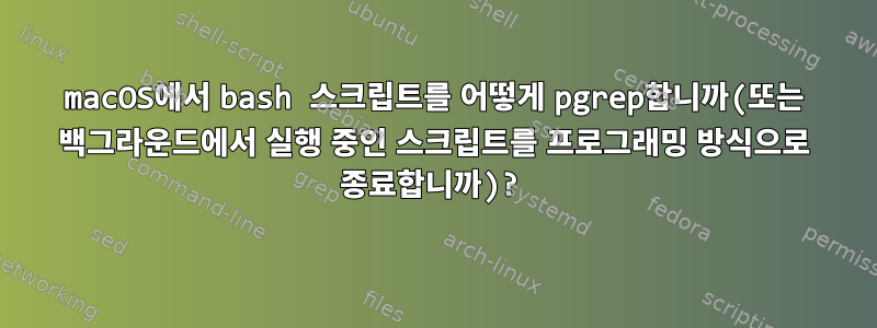 macOS에서 bash 스크립트를 어떻게 pgrep합니까(또는 백그라운드에서 실행 중인 스크립트를 프로그래밍 방식으로 종료합니까)?