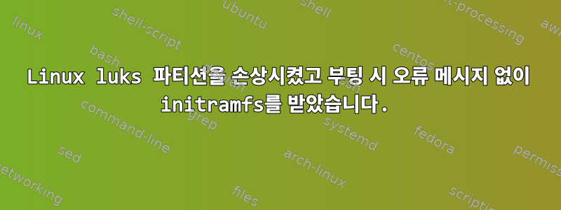 Linux luks 파티션을 손상시켰고 부팅 시 오류 메시지 없이 initramfs를 받았습니다.