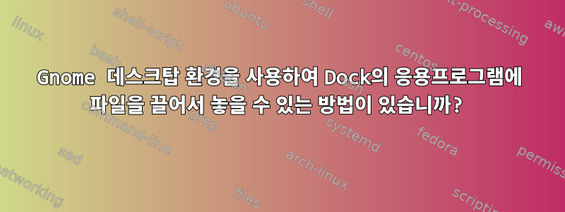 Gnome 데스크탑 환경을 사용하여 Dock의 응용프로그램에 파일을 끌어서 놓을 수 있는 방법이 있습니까?