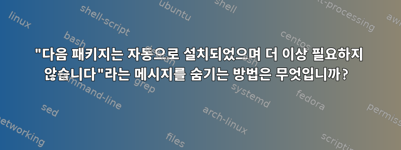 "다음 패키지는 자동으로 설치되었으며 더 이상 필요하지 않습니다"라는 메시지를 숨기는 방법은 무엇입니까?