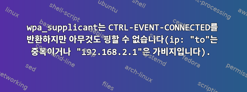 wpa_supplicant는 CTRL-EVENT-CONNECTED를 반환하지만 아무것도 핑할 수 없습니다(ip: "to"는 중복이거나 "192.168.2.1"은 가비지입니다).