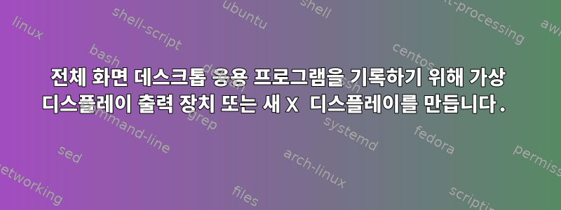 전체 화면 데스크톱 응용 프로그램을 기록하기 위해 가상 디스플레이 출력 장치 또는 새 X 디스플레이를 만듭니다.