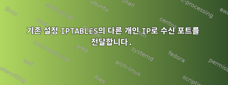 기존 설정 IPTABLES의 다른 개인 IP로 수신 포트를 전달합니다.