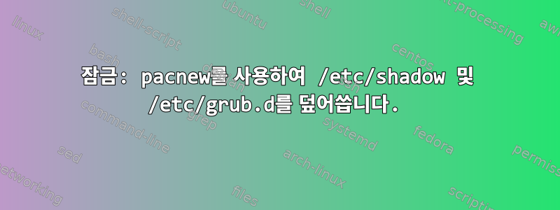 잠금: pacnew를 사용하여 /etc/shadow 및 /etc/grub.d를 덮어씁니다.