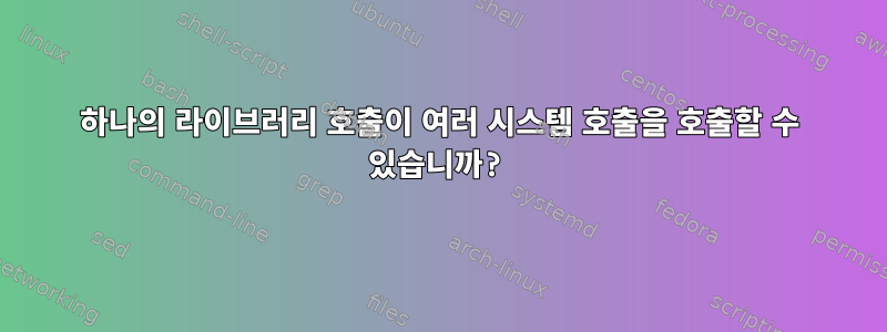 하나의 라이브러리 호출이 여러 시스템 호출을 호출할 수 있습니까?