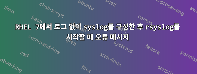 RHEL 7에서 로그 없이 syslog를 구성한 후 rsyslog를 시작할 때 오류 메시지