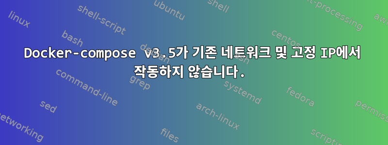 Docker-compose v3.5가 기존 네트워크 및 고정 IP에서 작동하지 않습니다.